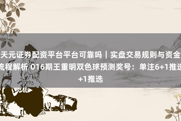天元证券配资平台平台可靠吗｜实盘交易规则与资金流程解析 016期王重明双色球预测奖号：单注6+1推选