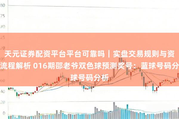 天元证券配资平台平台可靠吗｜实盘交易规则与资金流程解析 016期邵老爷双色球预测奖号：蓝球号码分析