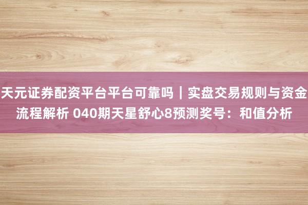 天元证券配资平台平台可靠吗|实盘交易规则与资金流程解析 040期天星舒心8预测奖号:和值分析