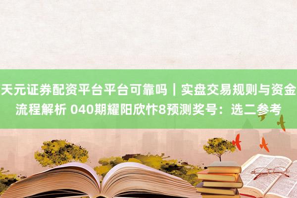 天元证券配资平台平台可靠吗｜实盘交易规则与资金流程解析 040期耀阳欣忭8预测奖号：选二参考