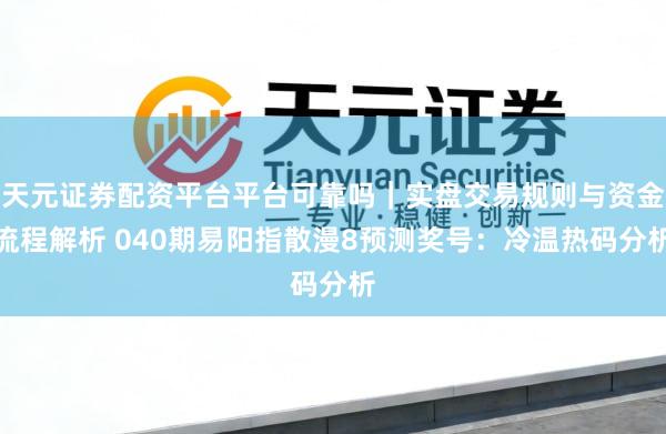 天元证券配资平台平台可靠吗｜实盘交易规则与资金流程解析 040期易阳指散漫8预测奖号：冷温热码分析