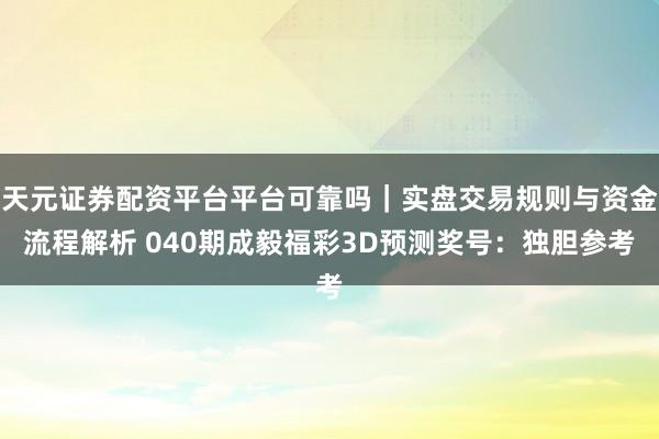 天元证券配资平台平台可靠吗|实盘交易规则与资金流程解析 040期成毅福彩3D预测奖号:独胆参考