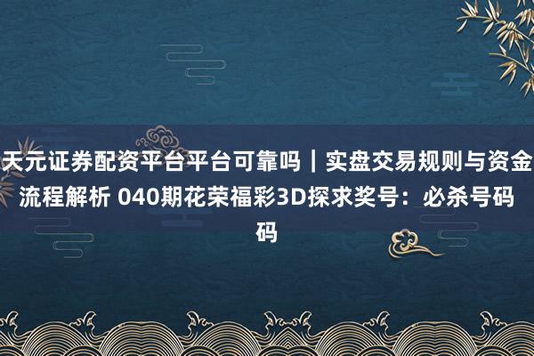 天元证券配资平台平台可靠吗|实盘交易规则与资金流程解析 040期花荣福彩3D探求奖号:必杀号码