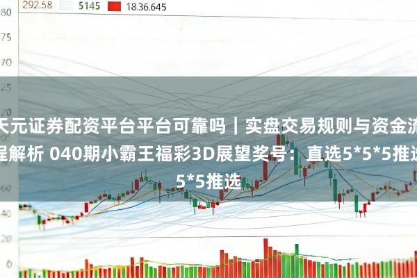天元证券配资平台平台可靠吗｜实盘交易规则与资金流程解析 040期小霸王福彩3D展望奖号：直选5*5*5推选