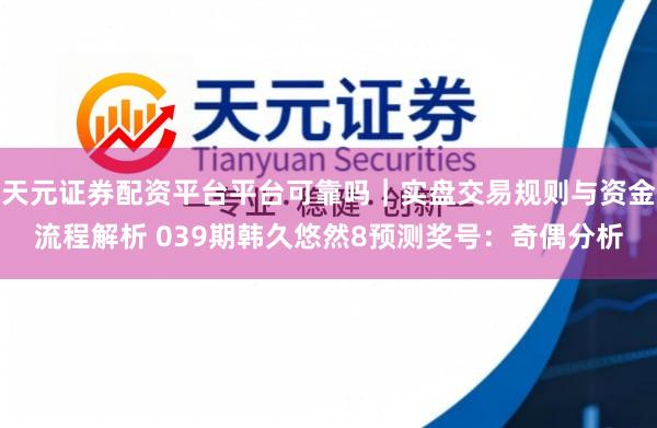 天元证券配资平台平台可靠吗｜实盘交易规则与资金流程解析 039期韩久悠然8预测奖号：奇偶分析