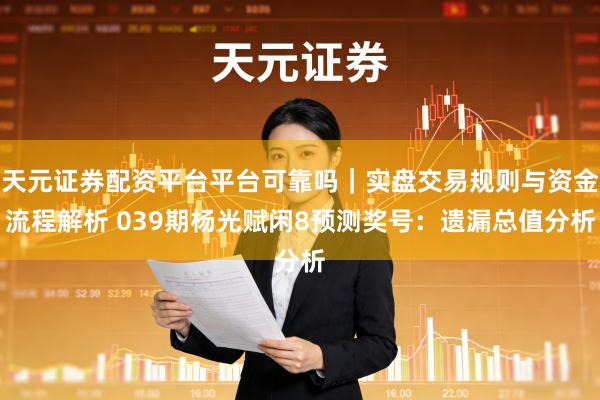 天元证券配资平台平台可靠吗｜实盘交易规则与资金流程解析 039期杨光赋闲8预测奖号：遗漏总值分析