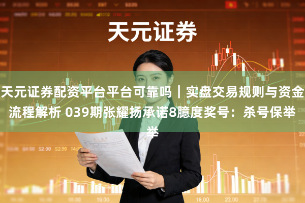 天元证券配资平台平台可靠吗|实盘交易规则与资金流程解析 039期张耀扬承诺8臆度奖号:杀号保举