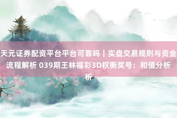 天元证券配资平台平台可靠吗｜实盘交易规则与资金流程解析 039期王林福彩3D权衡奖号：和值分析