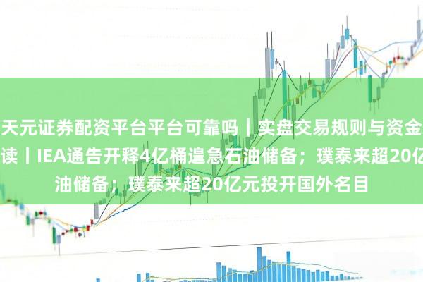 天元证券配资平台平台可靠吗｜实盘交易规则与资金流程解析 盘前必读丨IEA通告开释4亿桶遑急石油储备；璞泰来超20亿元投开国外名目