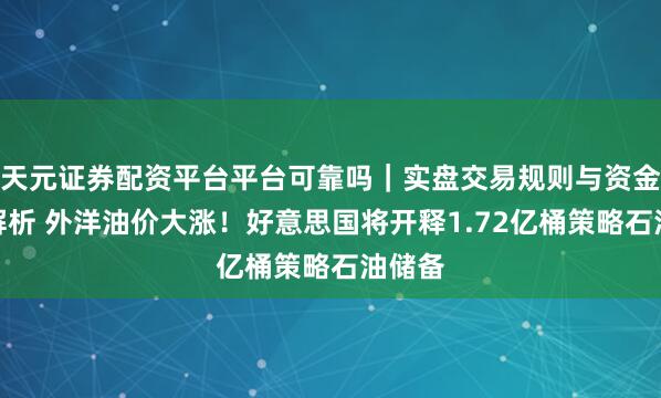 天元证券配资平台平台可靠吗｜实盘交易规则与资金流程解析 外洋油价大涨！好意思国将开释1.72亿桶策略石油储备