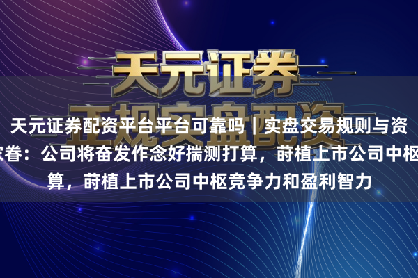 天元证券配资平台平台可靠吗｜实盘交易规则与资金流程解析 丽都家眷：公司将奋发作念好揣测打算，莳植上市公司中枢竞争力和盈利智力