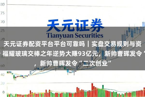 天元证券配资平台平台可靠吗|实盘交易规则与资金流程解析 福耀玻璃交棒之年逆势大赚93亿元,新帅曹晖发令“二次创业”