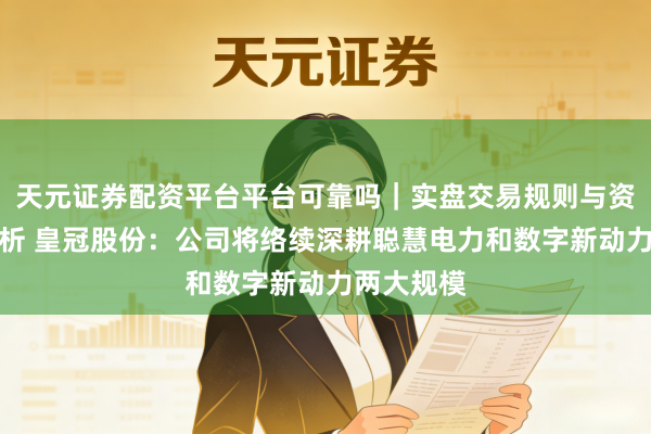 天元证券配资平台平台可靠吗｜实盘交易规则与资金流程解析 皇冠股份：公司将络续深耕聪慧电力和数字新动力两大规模