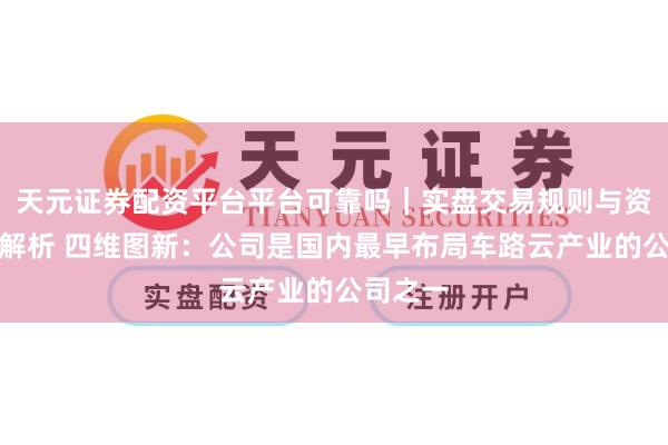 天元证券配资平台平台可靠吗|实盘交易规则与资金流程解析 四维图新:公司是国内最早布局车路云产业的公司之一