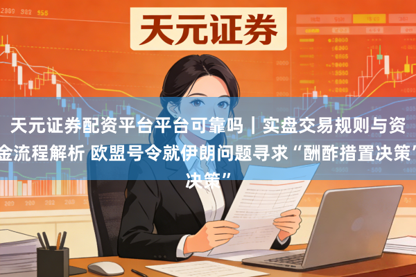天元证券配资平台平台可靠吗｜实盘交易规则与资金流程解析 欧盟号令就伊朗问题寻求“酬酢措置决策”