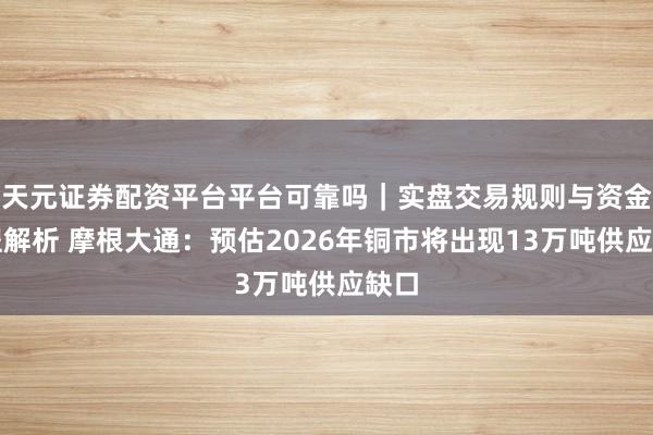 天元证券配资平台平台可靠吗｜实盘交易规则与资金流程解析 摩根大通：预估2026年铜市将出现13万吨供应缺口