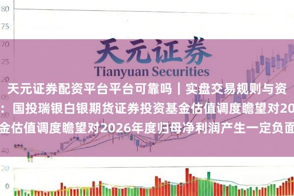 天元证券配资平台平台可靠吗｜实盘交易规则与资金流程解析 国投成本：国投瑞银白银期货证券投资基金估值调度瞻望对2026年度归母净利润产生一定负面影响