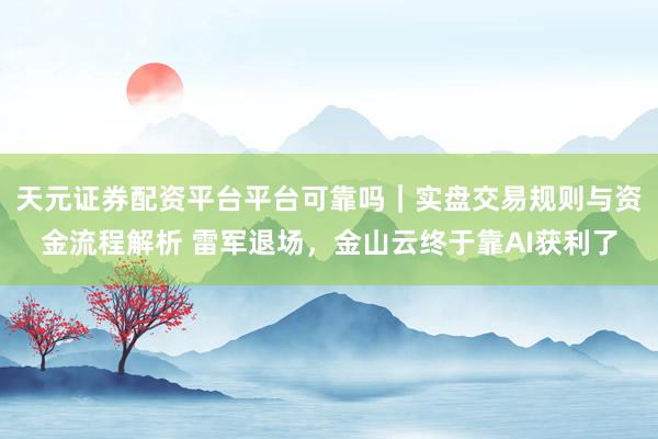 天元证券配资平台平台可靠吗|实盘交易规则与资金流程解析 雷军退场,金山云终于靠AI获利了