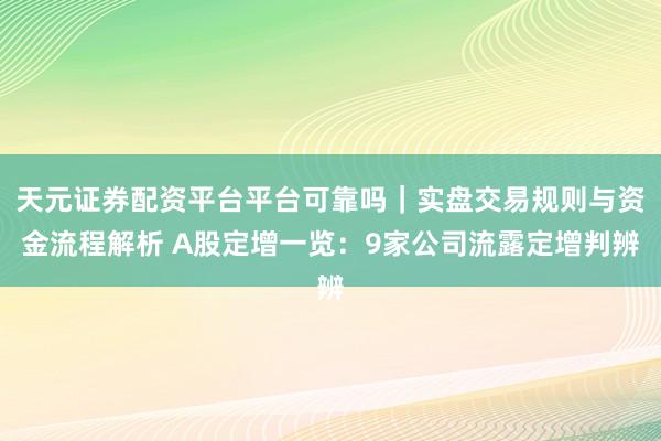 天元证券配资平台平台可靠吗｜实盘交易规则与资金流程解析 A股定增一览：9家公司流露定增判辨