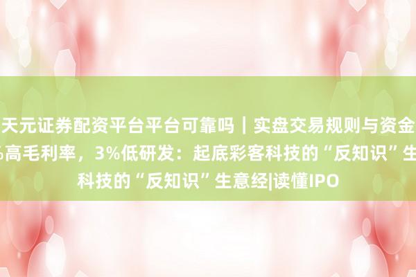 天元证券配资平台平台可靠吗｜实盘交易规则与资金流程解析 40%高毛利率，3%低研发：起底彩客科技的“反知识”生意经|读懂IPO