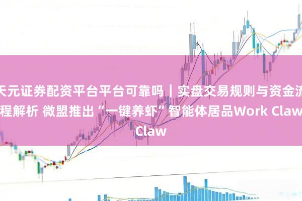 天元证券配资平台平台可靠吗｜实盘交易规则与资金流程解析 微盟推出“一键养虾”智能体居品Work Claw