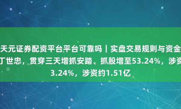 天元证券配资平台平台可靠吗｜实盘交易规则与资金流程解析 丁世忠，贯穿三天增抓安踏、抓股增至53.24%，涉资约1.51亿