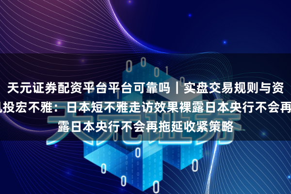 天元证券配资平台平台可靠吗｜实盘交易规则与资金流程解析 凯投宏不雅：日本短不雅走访效果裸露日本央行不会再拖延收紧策略