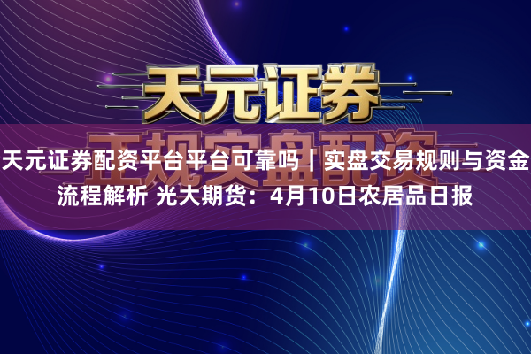天元证券配资平台平台可靠吗｜实盘交易规则与资金流程解析 光大期货：4月10日农居品日报