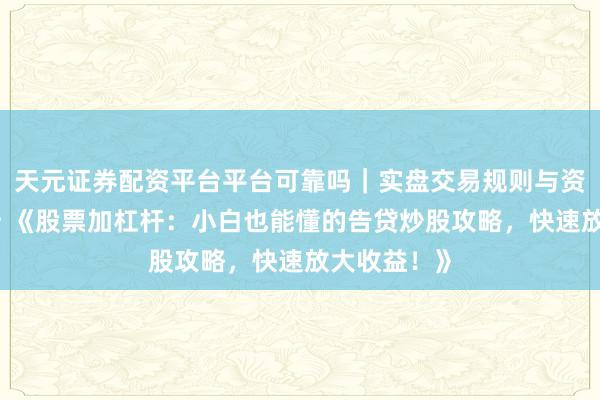 天元证券配资平台平台可靠吗|实盘交易规则与资金流程解析 《股票加杠杆:小白也能懂的告贷炒股攻略,快速放大收益!》