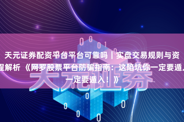 天元证券配资平台平台可靠吗|实盘交易规则与资金流程解析 《网罗股票平台防骗指南:这陷坑你一定要遁入!》