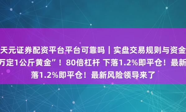 天元证券配资平台平台可靠吗｜实盘交易规则与资金流程解析 “1万定1公斤黄金”！80倍杠杆 下落1.2%即平仓！最新风险领导来了