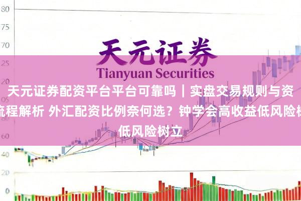 天元证券配资平台平台可靠吗｜实盘交易规则与资金流程解析 外汇配资比例奈何选？钟学会高收益低风险树立