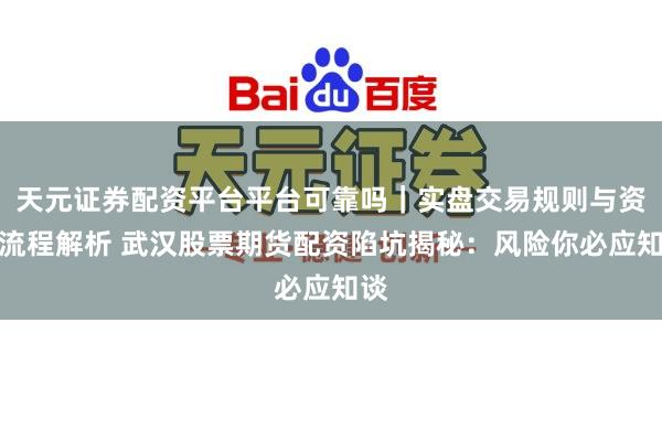天元证券配资平台平台可靠吗｜实盘交易规则与资金流程解析 武汉股票期货配资陷坑揭秘：风险你必应知谈