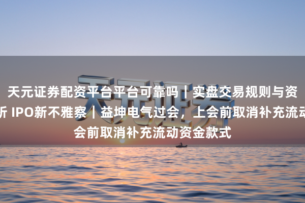 天元证券配资平台平台可靠吗｜实盘交易规则与资金流程解析 IPO新不雅察｜益坤电气过会，上会前取消补充流动资金款式