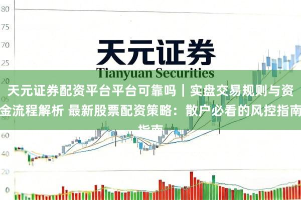 天元证券配资平台平台可靠吗｜实盘交易规则与资金流程解析 最新股票配资策略：散户必看的风控指南