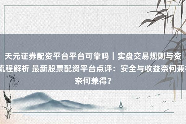 天元证券配资平台平台可靠吗｜实盘交易规则与资金流程解析 最新股票配资平台点评：安全与收益奈何兼得？