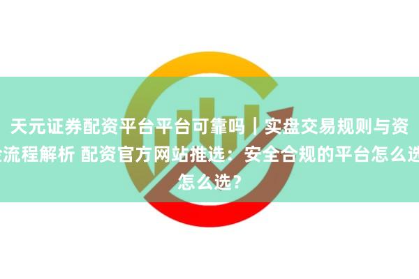天元证券配资平台平台可靠吗｜实盘交易规则与资金流程解析 配资官方网站推选：安全合规的平台怎么选？