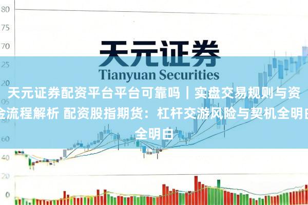 天元证券配资平台平台可靠吗｜实盘交易规则与资金流程解析 配资股指期货：杠杆交游风险与契机全明白