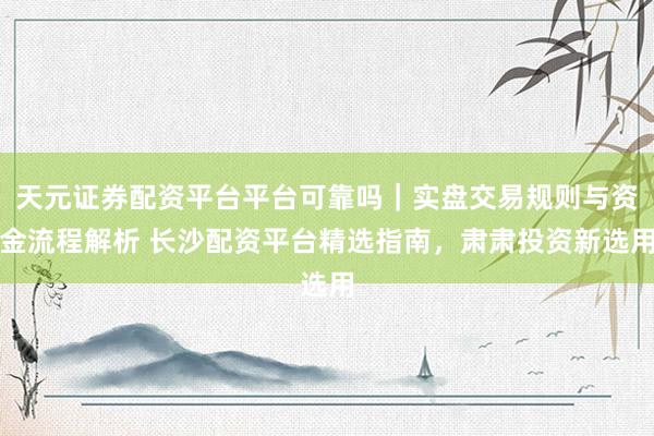 天元证券配资平台平台可靠吗｜实盘交易规则与资金流程解析 长沙配资平台精选指南，肃肃投资新选用