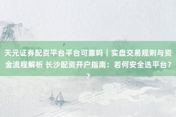 天元证券配资平台平台可靠吗｜实盘交易规则与资金流程解析 长沙配资开户指南：若何安全选平台？