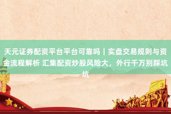 天元证券配资平台平台可靠吗｜实盘交易规则与资金流程解析 汇集配资炒股风险大，外行千万别踩坑