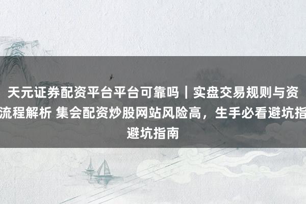 天元证券配资平台平台可靠吗｜实盘交易规则与资金流程解析 集会配资炒股网站风险高，生手必看避坑指南