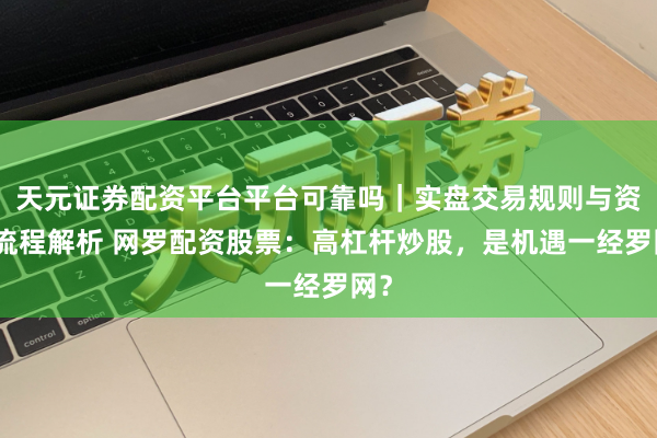 天元证券配资平台平台可靠吗｜实盘交易规则与资金流程解析 网罗配资股票：高杠杆炒股，是机遇一经罗网？