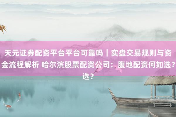 天元证券配资平台平台可靠吗｜实盘交易规则与资金流程解析 哈尔滨股票配资公司：腹地配资何如选？