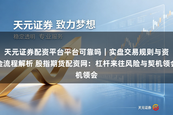 天元证券配资平台平台可靠吗｜实盘交易规则与资金流程解析 股指期货配资网：杠杆来往风险与契机领会