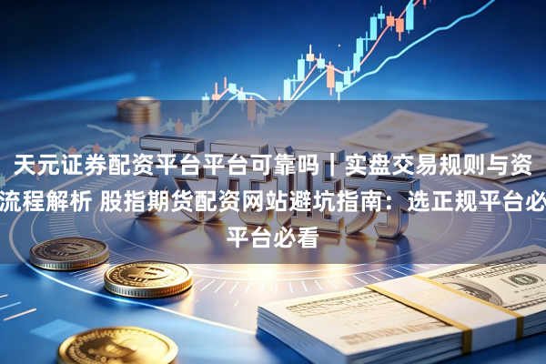 天元证券配资平台平台可靠吗｜实盘交易规则与资金流程解析 股指期货配资网站避坑指南：选正规平台必看