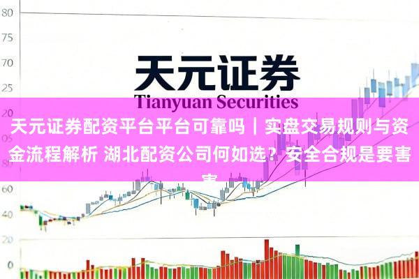 天元证券配资平台平台可靠吗｜实盘交易规则与资金流程解析 湖北配资公司何如选？安全合规是要害
