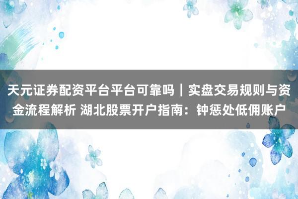 天元证券配资平台平台可靠吗｜实盘交易规则与资金流程解析 湖北股票开户指南：钟惩处低佣账户
