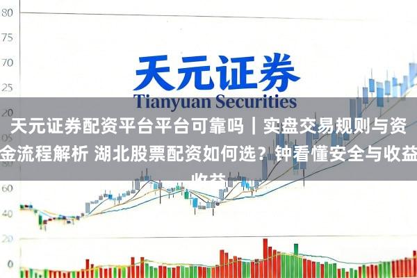 天元证券配资平台平台可靠吗｜实盘交易规则与资金流程解析 湖北股票配资如何选？钟看懂安全与收益