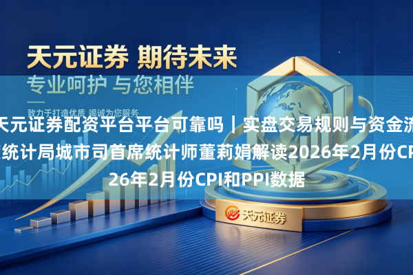 天元证券配资平台平台可靠吗｜实盘交易规则与资金流程解析 国度统计局城市司首席统计师董莉娟解读2026年2月份CPI和PPI数据
